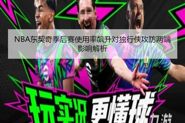 NBA东契奇季后赛使用率飙升对独行侠攻防两端影响解析
